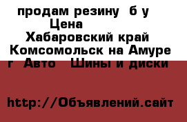 продам резину, б/у. › Цена ­ 1 000 - Хабаровский край, Комсомольск-на-Амуре г. Авто » Шины и диски   